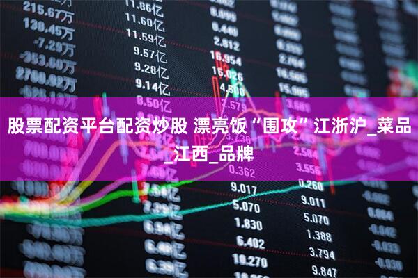 股票配资平台配资炒股 漂亮饭“围攻”江浙沪_菜品_江西_品牌