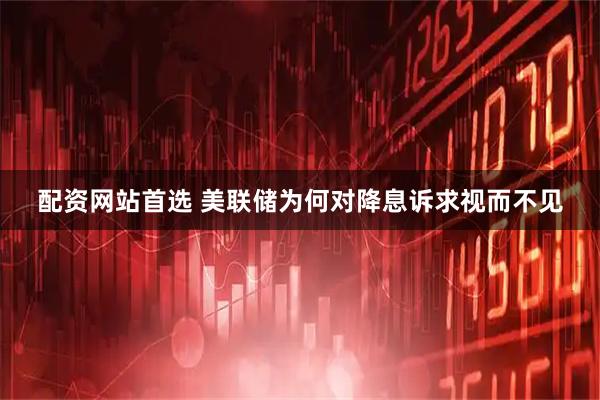 配资网站首选 美联储为何对降息诉求视而不见