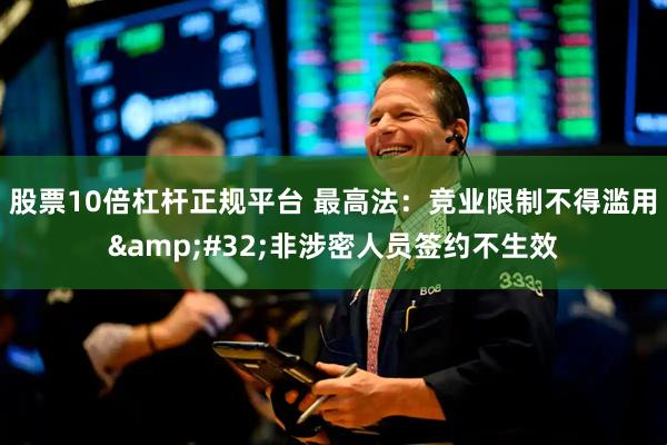 股票10倍杠杆正规平台 最高法：竞业限制不得滥用&#32;非涉密人员签约不生效