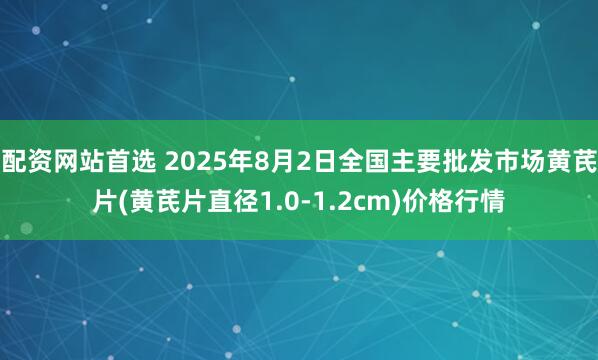 配资网站首选 2025年8月2日全国主要批发市场黄芪片(黄芪片直径1.0-1.2cm)价格行情