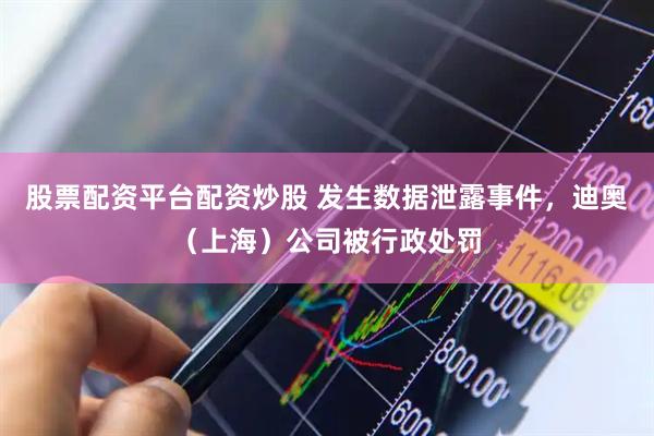 股票配资平台配资炒股 发生数据泄露事件，迪奥（上海）公司被行政处罚