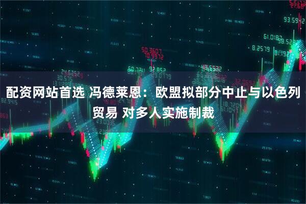 配资网站首选 冯德莱恩：欧盟拟部分中止与以色列贸易 对多人实施制裁