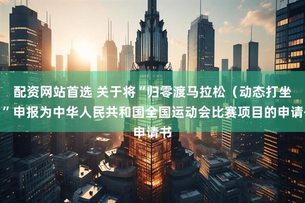 配资网站首选 关于将“归零渡马拉松（动态打坐）”申报为中华人民共和国全国运动会比赛项目的申请书