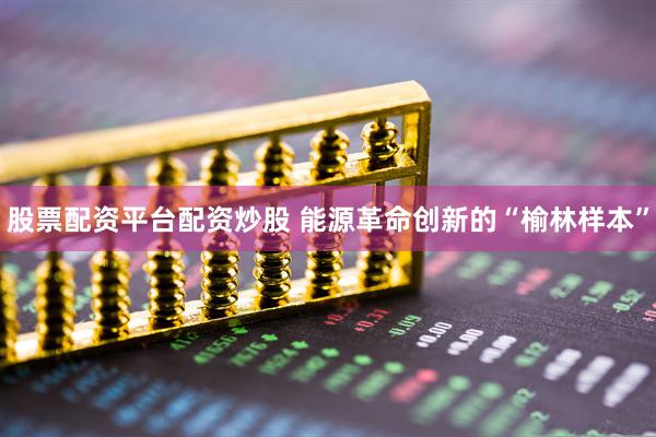 股票配资平台配资炒股 能源革命创新的“榆林样本”