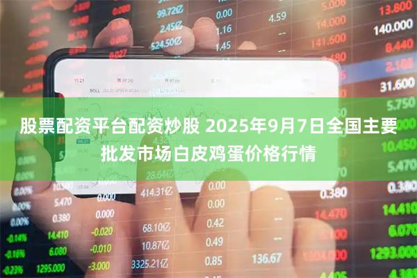 股票配资平台配资炒股 2025年9月7日全国主要批发市场白皮鸡蛋价格行情