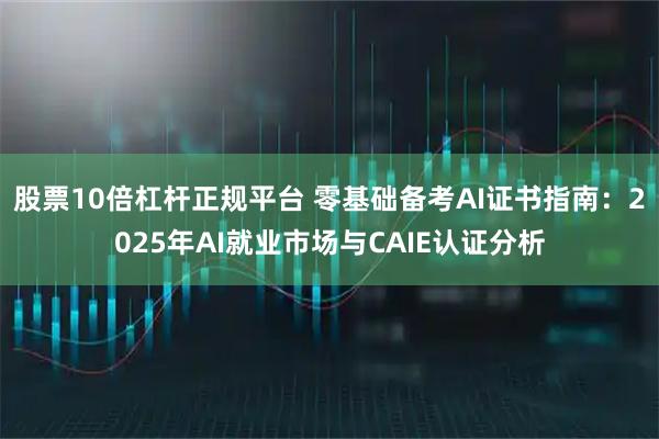 股票10倍杠杆正规平台 零基础备考AI证书指南：2025年AI就业市场与CAIE认证分析