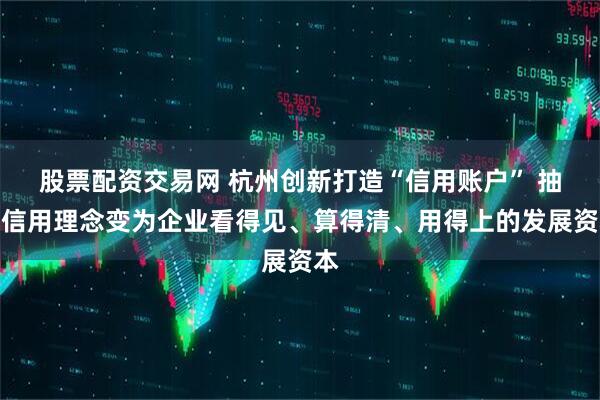 股票配资交易网 杭州创新打造“信用账户” 抽象信用理念变为企业看得见、算得清、用得上的发展资本